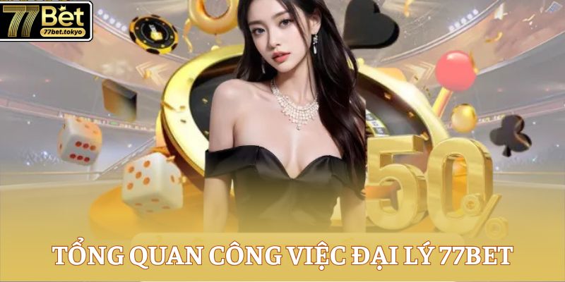 Đại Lý 77Bet - Đối Tác Độc Quyền, Thu Nhuận Khủng Mỗi Tháng 1 Tổng quan công việc đại lý 77Bet