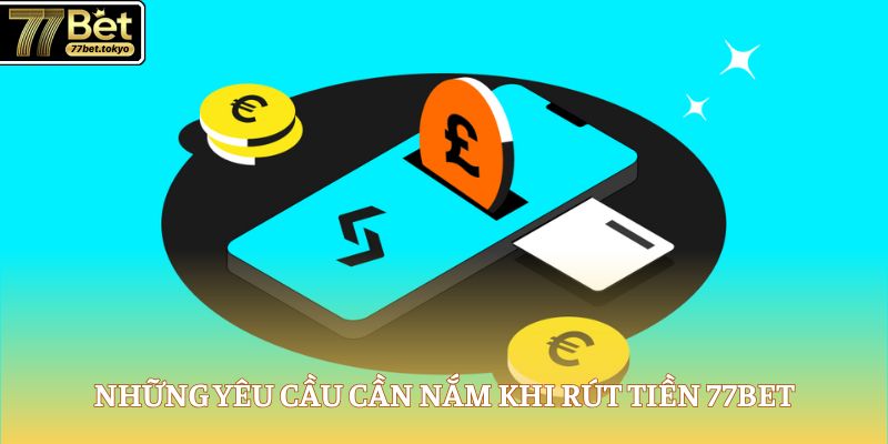 Rút Tiền 77Bet - Hướng Dẫn Lĩnh Thưởng Thành Công Ngay 2 Những yêu cầu cần nắm khi rút tiền 77Bet
